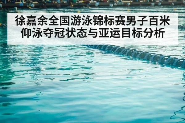 徐嘉余全国游泳锦标赛男子百米仰泳夺冠状态与亚运目标分析