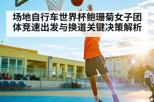 场地自行车世界杯鲍珊菊女子团体竞速出发与换道关键决策解析