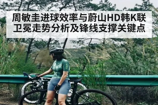 周敏圭进球效率与蔚山HD韩K联卫冕走势分析及锋线支撑关键点